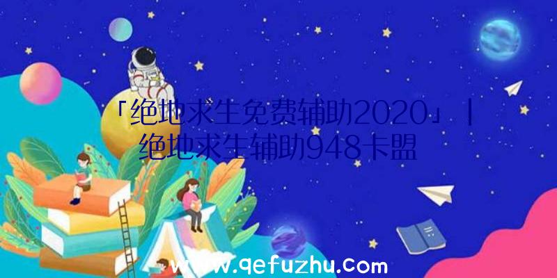 「绝地求生免费辅助2020」|绝地求生辅助948卡盟